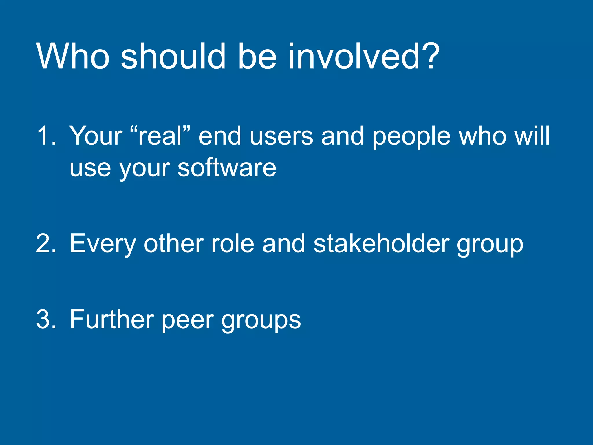 Who should be involved?
1. Your “real” end users and people who will
use your software
2. Every other role and stakeholder group
3. Further peer groups
 