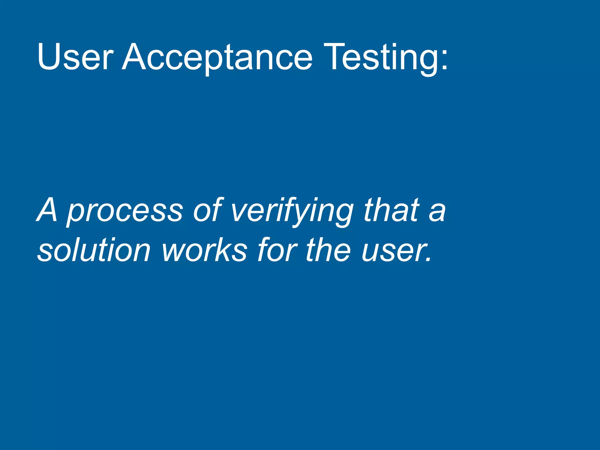 User Acceptance Testing:
A process of verifying that a
solution works for the user.
 