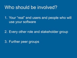 Who should be involved?
1. Your “real” end users and people who will
use your software
2. Every other role and stakeholder group
3. Further peer groups
 