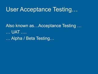 User Acceptance Testing…
Also known as…Acceptance Testing …
… UAT ….
… Alpha / Beta Testing…
 