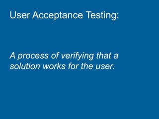 User Acceptance Testing:
A process of verifying that a
solution works for the user.
 