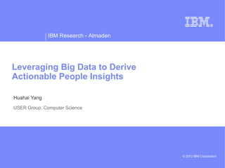 IBM Research - Almaden
© 2012 IBM Corporation
Leveraging Big Data to Derive
Actionable People Insights
Huahai Yang
USER Group, Computer Science
 