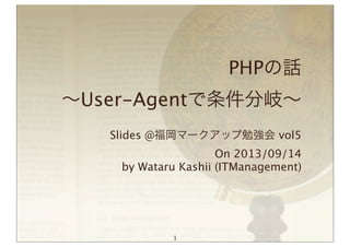 PHPの話
∼User-Agentで条件分岐∼
Slides @福岡マークアップ勉強会 vol5
On 2013/09/14
by Wataru Kashii (ITManagement)
1
 