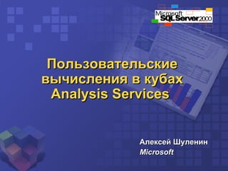 Пользовательские вычисления в кубах Analysis Services  Алексей Шуленин Microsoft 