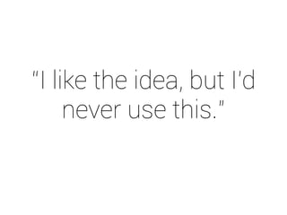 “I like the idea, but I’d 
never use this.” 
 