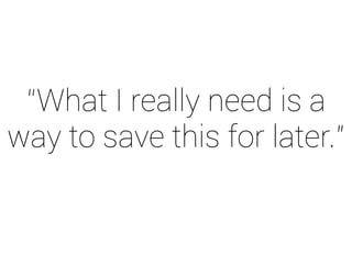 “What I really need is a 
way to save this for later.” 
 