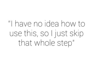 “I have no idea how to 
use this, so I just skip 
that whole step” 
 