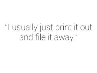 “I usually just print it out 
and file it away.” 
 