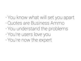 + You know what will set you apart 
+ Quotes are Business Ammo 
+ You understand the problems 
+ You’re users love you 
+ You’re now the expert 
 