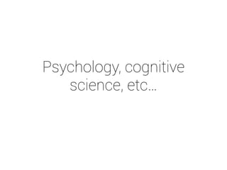 Psychology, cognitive 
science, etc… 
 