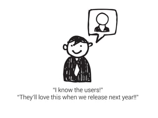 “I know the users!” 
“They’ll love this when we release next year!!” 
 