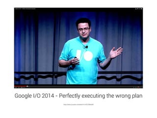 Google I/O 2014 - Perfectly executing the wrong plan 
https://www.youtube.com/watch?v=9TJTbRw4ri8 
 