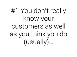 #1 You don’t really 
know your 
customers as well 
as you think you do 
(usually)… 
 