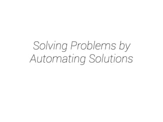 Solving Problems by 
Automating Solutions 
 