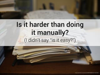 Is it harder than doing 
it manually? 
(I didn’t say “is it easy?”) 
https://www.flickr.com/photos/33989236@N00/4214027902/ 
 