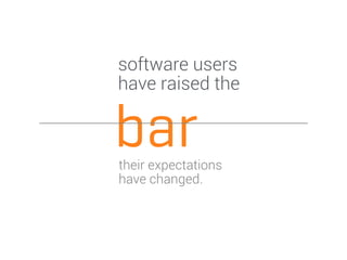 software users 
have raised the 
bar 
their expectations 
have changed. 
 