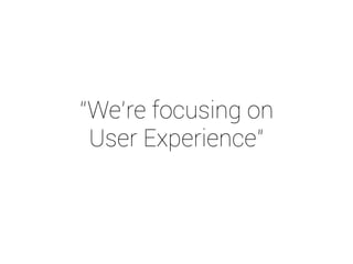 “We’re focusing on 
User Experience” 
 