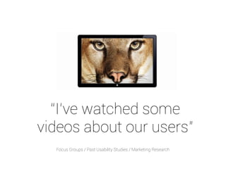 “I’ve watched some 
videos about our users” 
Focus Groups / Past Usability Studies / Marketing Research 
 