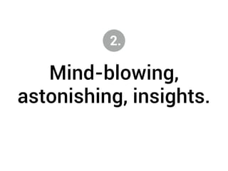 2. 
Mind-blowing, 
astonishing, insights. 
 