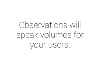 Observations will 
speak volumes for 
your users. 
 