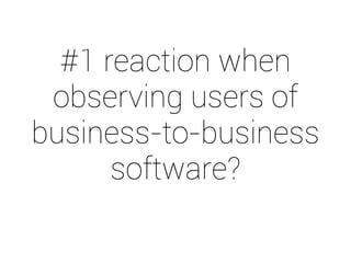 #1 reaction when 
observing users of 
business-to-business 
software? 
 