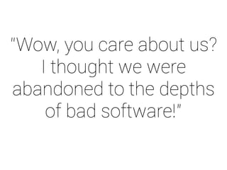 “Wow, you care about us? 
I thought we were 
abandoned to the depths 
of bad software!” 
 
