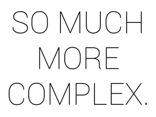 SO MUCH 
MORE 
COMPLEX. 
 