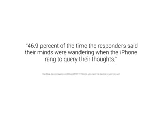 “46.9 percent of the time the responders said 
their minds were wandering when the iPhone 
rang to query their thoughts.” 
http://blogs.discovermagazine.com/80beats/2010/11/11/iphone-users-report-that-daydreams-make-them-sad/ 
 