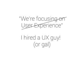 “We’re focusing on 
User Experience” 
I hired a UX guy! 
(or gal) 
 