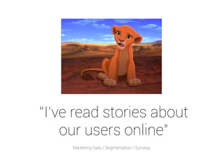 “I’ve read stories about 
our users online” 
Marketing Data / Segmentation / Surveys 
 