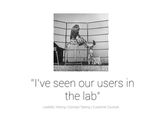 “I’ve seen our users in 
the lab” 
Usability Testing / Concept Testing / Customer Councils 
 