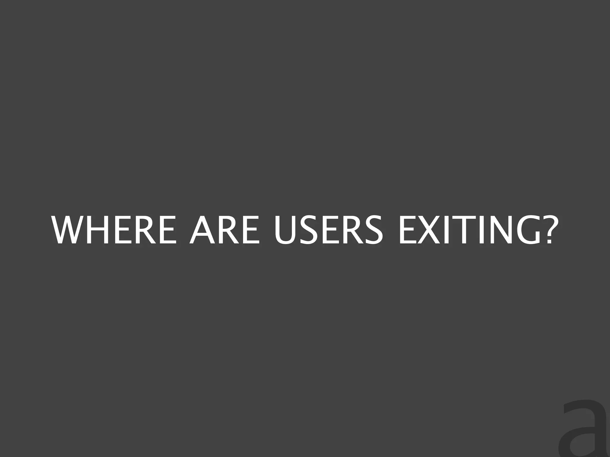 WHERE ARE USERS EXITING?
 