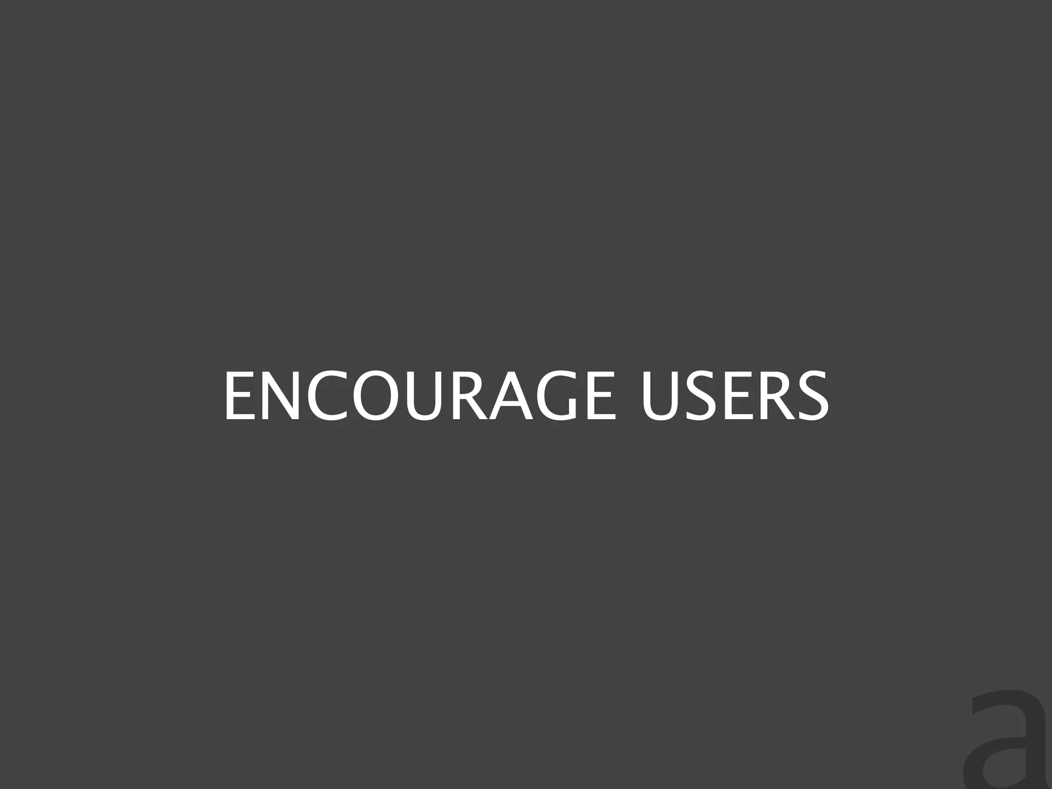 ENCOURAGE USERS
 