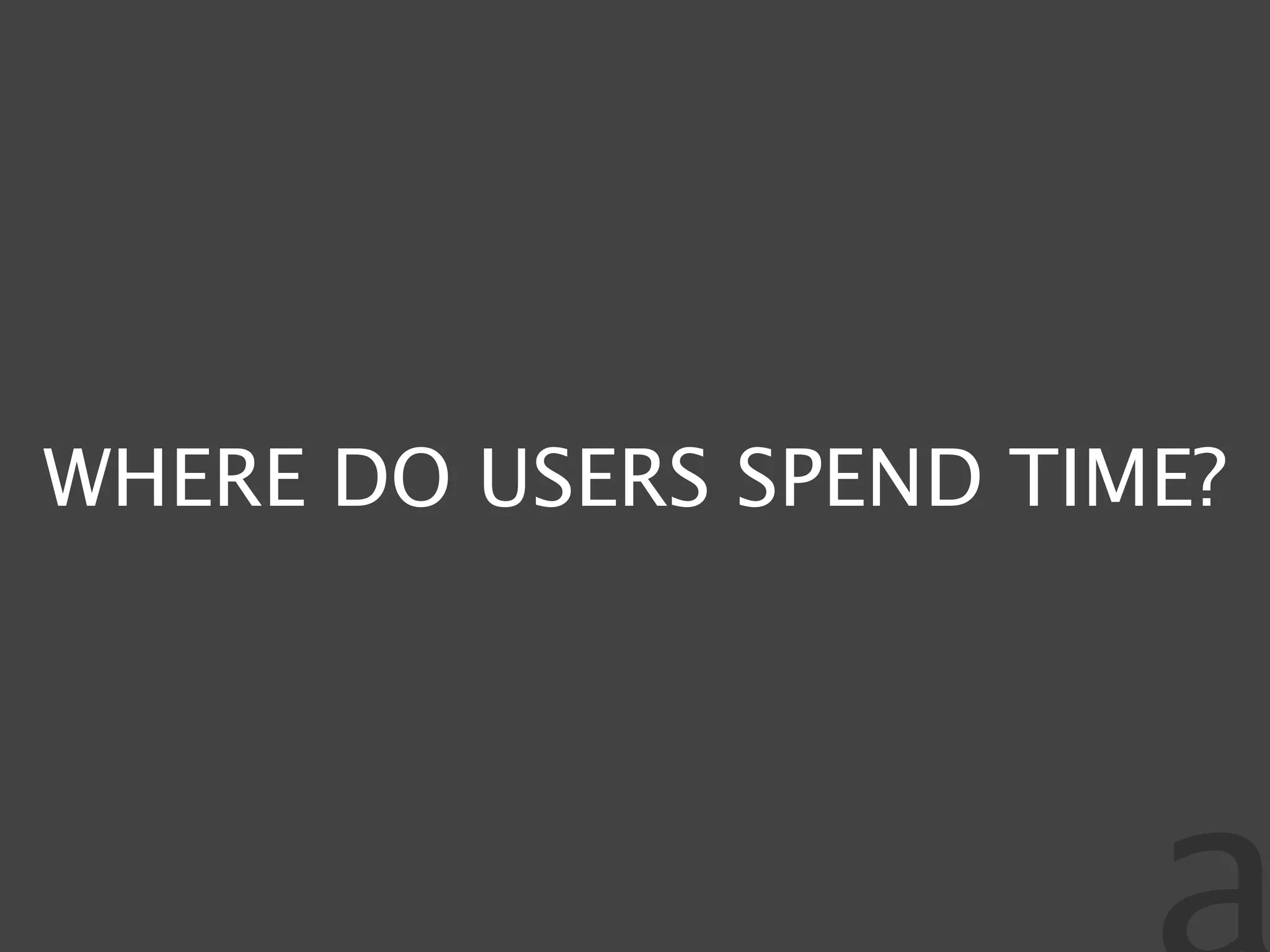 WHERE DO USERS SPEND TIME?
 