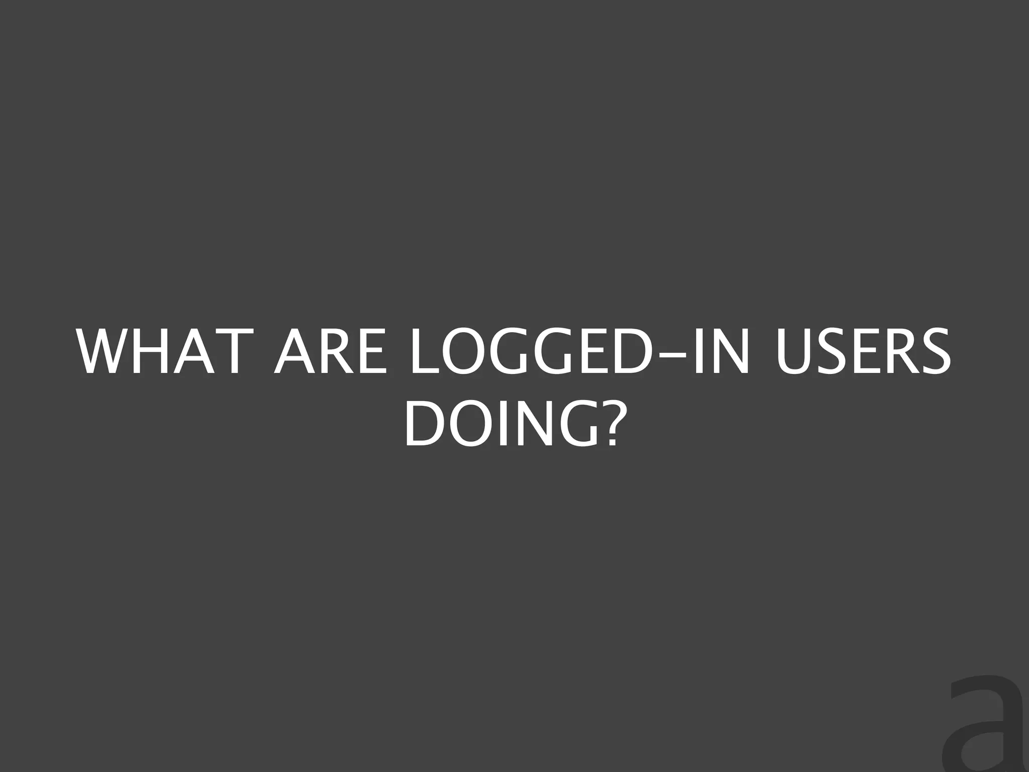 WHAT ARE LOGGED-IN USERS
         DOING?
 