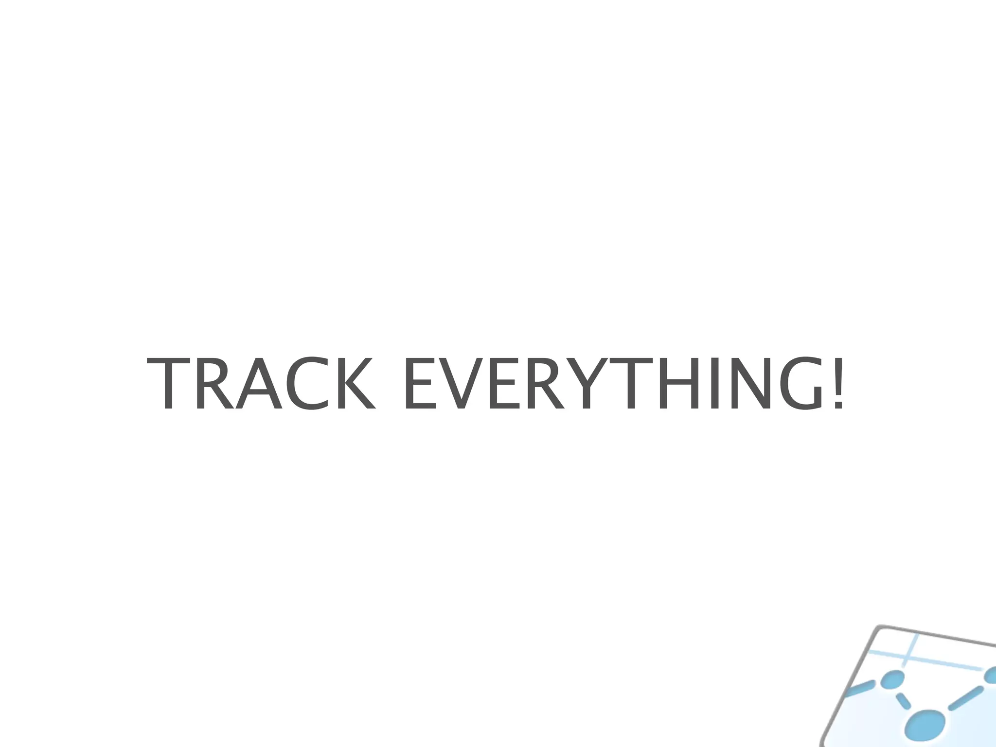 TRACK EVERYTHING!
 