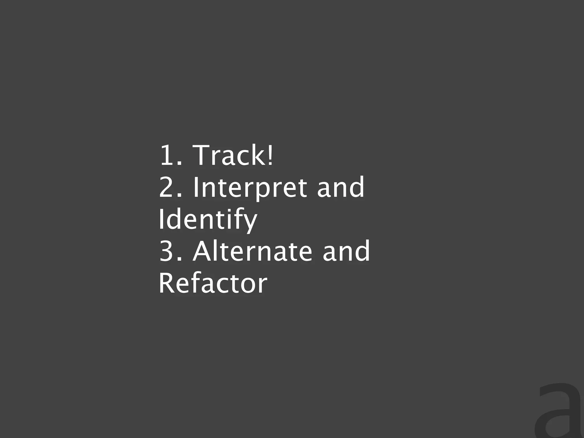 1. Track!
2. Interpret and
Identify
3. Alternate and
Refactor
 