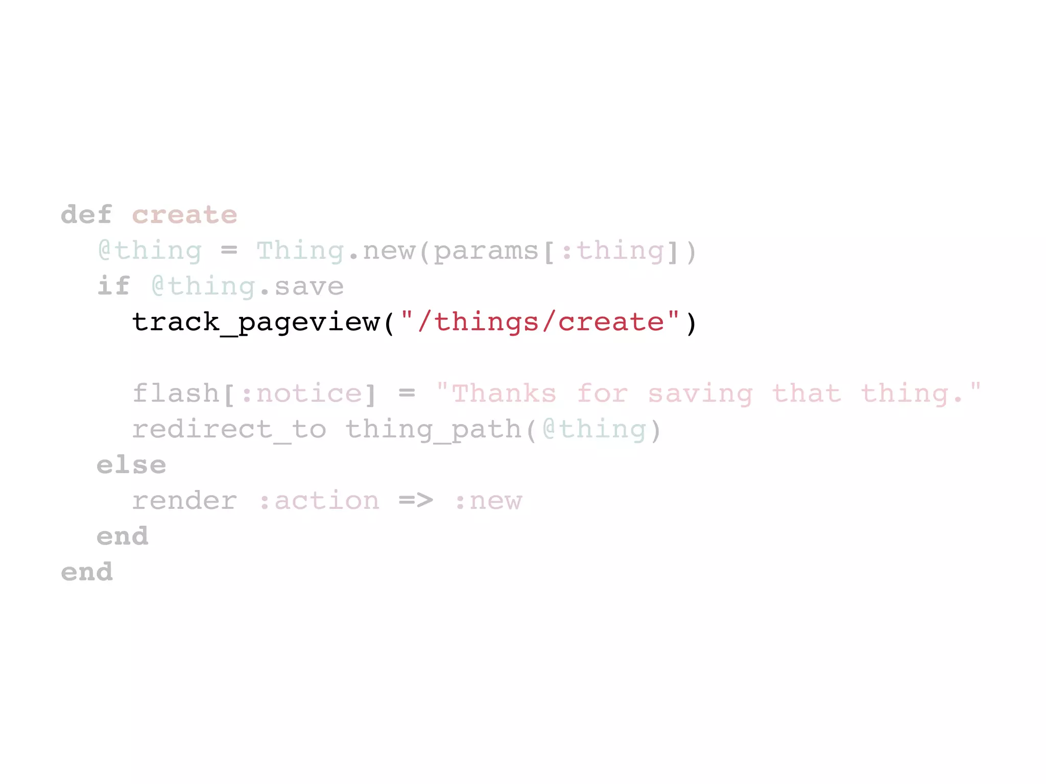 def create
  @thing = Thing.new(params[:thing])
  if @thing.save
    track_pageview("/things/create")

    flash[:notice] = "Thanks for saving that thing."
    redirect_to thing_path(@thing)
  else
    render :action => :new
  end
end
 