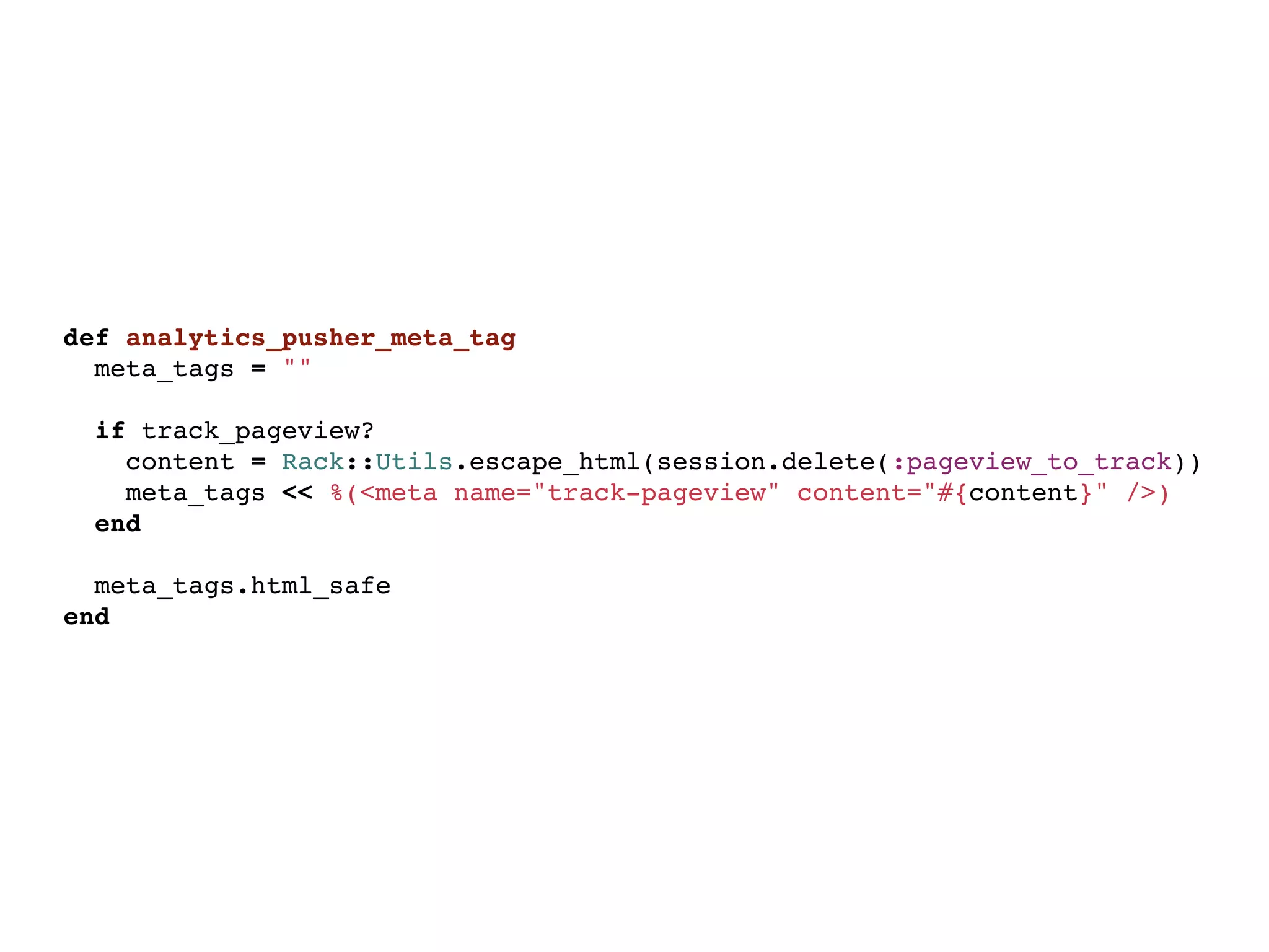 def analytics_pusher_meta_tag
  meta_tags = ""
  
  if track_pageview?
    content = Rack::Utils.escape_html(session.delete(:pageview_to_track))
    meta_tags << %(<meta name="track-pageview" content="#{content}" />)
  end

  meta_tags.html_safe
end
 