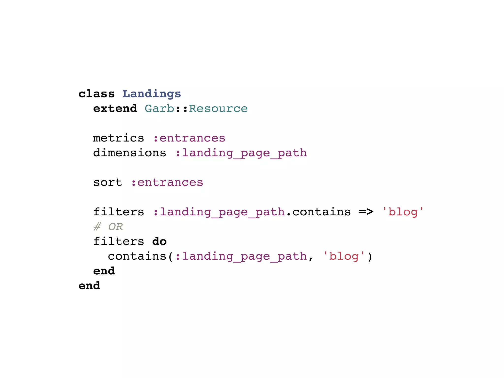 class Landings
  extend Garb::Resource

  metrics :entrances
  dimensions :landing_page_path

  sort :entrances

  filters :landing_page_path.contains => 'blog'
  # OR
  filters do
    contains(:landing_page_path, 'blog')
  end
end
 