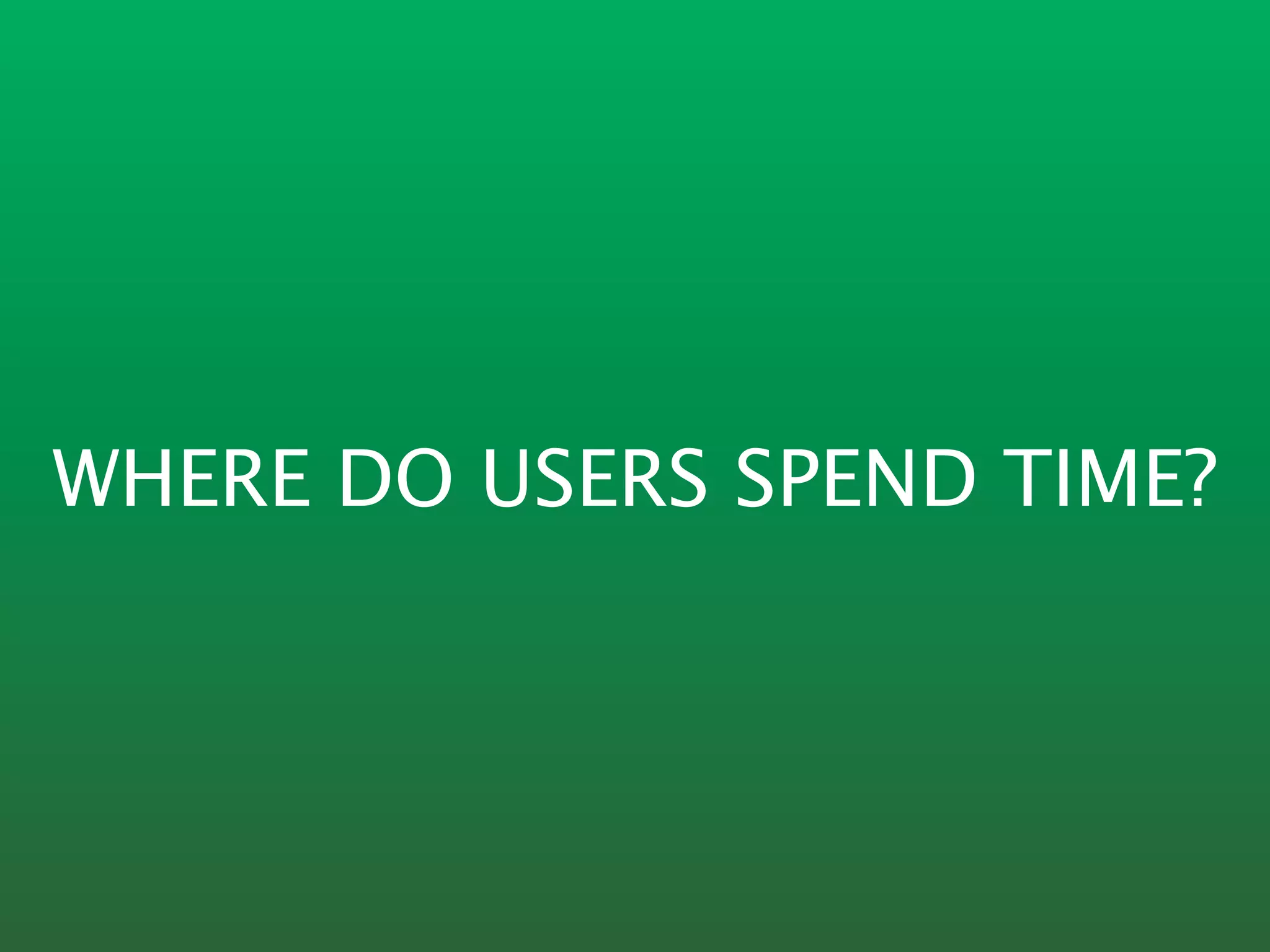 WHERE DO USERS SPEND TIME?
 