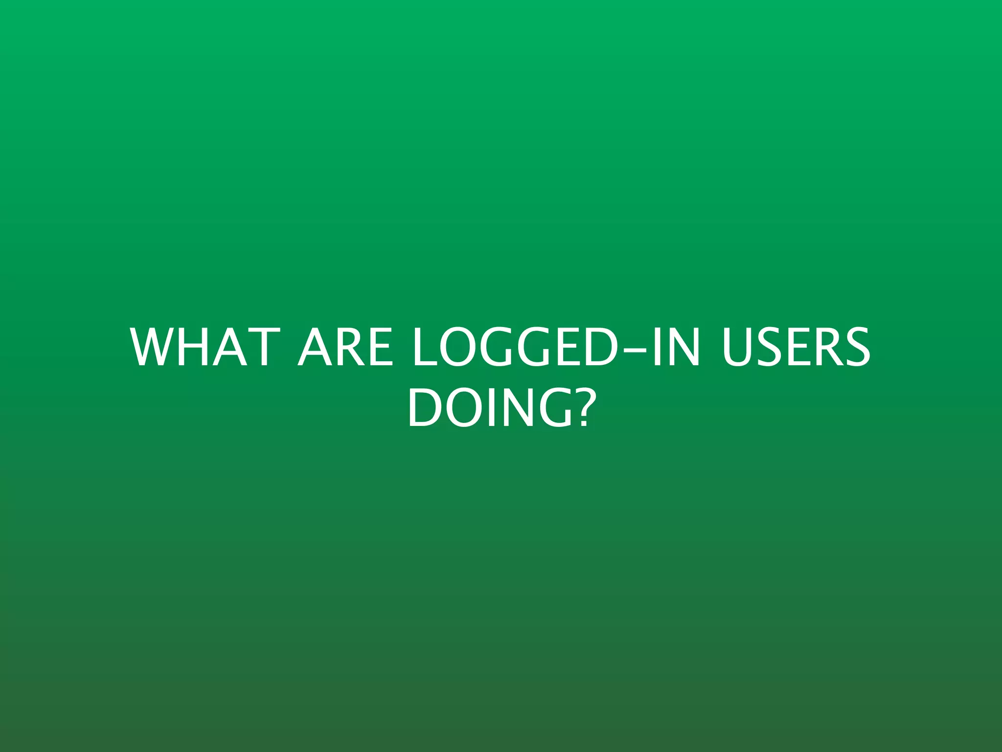 WHAT ARE LOGGED-IN USERS
         DOING?
 