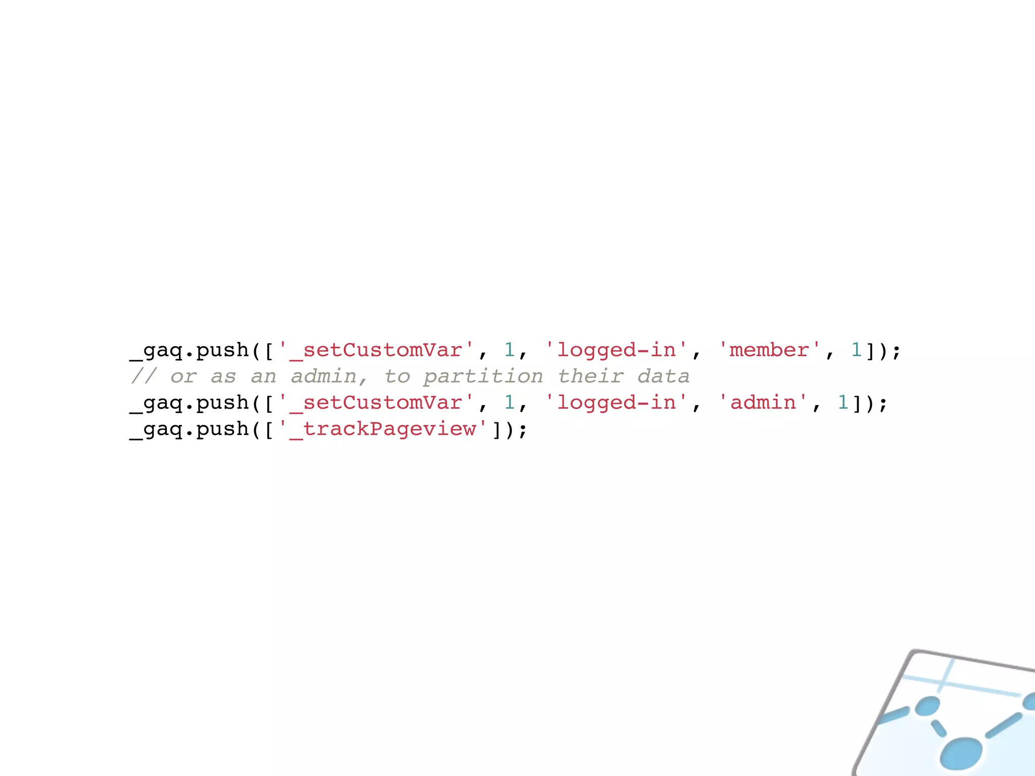 _gaq.push(['_setCustomVar', 1, 'logged-in', 'member', 1]);
// or as an admin, to partition their data
_gaq.push(['_setCustomVar', 1, 'logged-in', 'admin', 1]);
_gaq.push(['_trackPageview']);
 