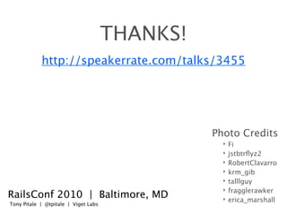 THANKS!
            http://speakerrate.com/talks/3455




                                                Photo Credits
                                                  ‣   Fi
                                                  ‣   jstbtrﬂyz2
                                                  ‣   RobertClavarro
                                                  ‣   krm_gib
                                                  ‣   talllguy
                                                  ‣   fragglerawker
RailsConf 2010 | Baltimore, MD                    ‣   erica_marshall
Tony Pitale | @tpitale | Viget Labs
 