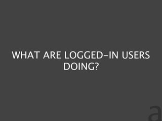 WHAT ARE LOGGED-IN USERS
         DOING?
 