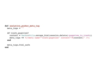 def analytics_pusher_meta_tag
  meta_tags = ""
  
  if track_pageview?
    content = Rack::Utils.escape_html(session.delete(:pageview_to_track))
    meta_tags << %(<meta name="track-pageview" content="#{content}" />)
  end

  meta_tags.html_safe
end
 