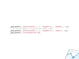 _gaq.push(['_setCustomVar', 1, 'logged-in', 'member', 1]);
// or as an admin, to partition their data
_gaq.push(['_setCustomVar', 1, 'logged-in', 'admin', 1]);
_gaq.push(['_trackPageview']);
 