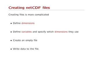 Creating netCDF ﬁles
Creating ﬁles is more complicated
• Deﬁne dimensions
• Deﬁne variables and specify which dimensions they use
• Create an empty ﬁle
• Write data to the ﬁle.
 