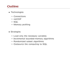 Outline
• Technologies
– Connections
– netCDF
– SQL
– Memory proﬁling
• Strategies
– Load only the necessary variables
– Incremental bounded-memory algorithms
– Randomized subset algorithms
– Outsource the computing to SQL
 