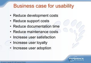15
All contents © Copyright 2007-2008 Experience Dynamics
Business case for usability
• Reduce development costs
• Reduce support costs
• Reduce documentation time
• Reduce maintenance costs
• Increase user satisfaction
• Increase user loyalty
• Increase user adoption
 